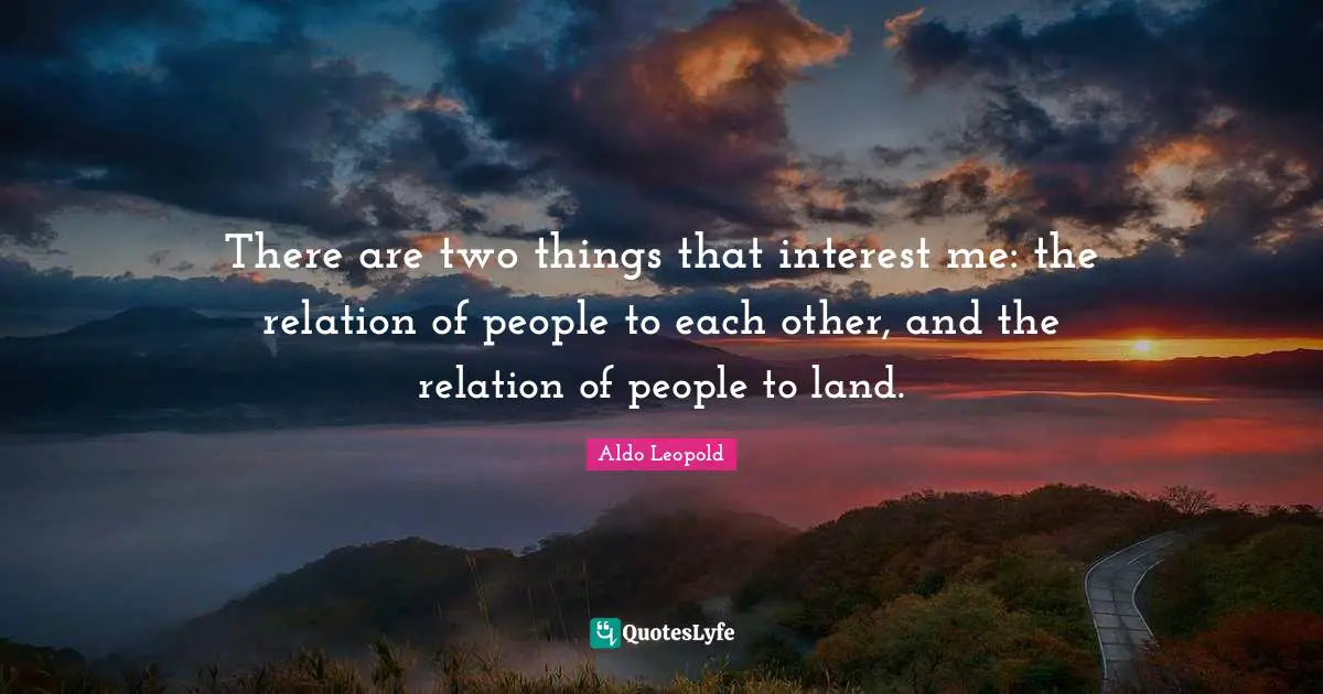 There are two things that interest me: the relation of people to each other, and the relation of people to land.