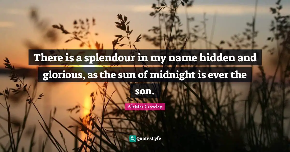 There is a splendour in my name hidden and glorious, as the sun of midnight is ever the son.
