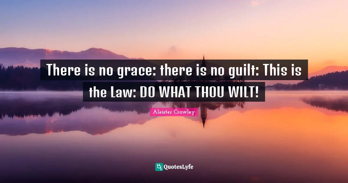 There is no grace: there is no guilt: This is the Law: DO WHAT THOU WILT!