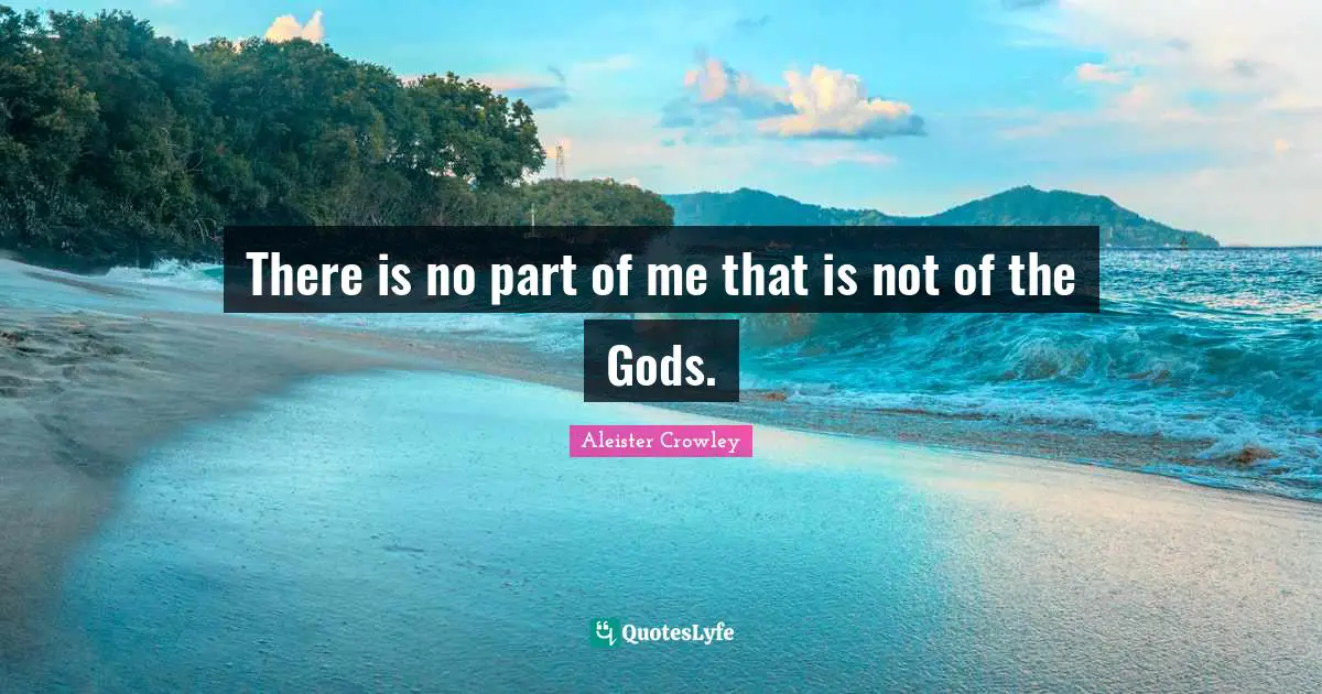 There is no part of me that is not of the Gods.