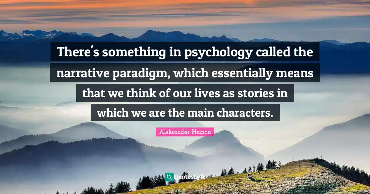 Main Characters Quotes: "There's something in psychology called the narrative paradigm, which essentially means that we think of our lives as stories in which we are the main characters."