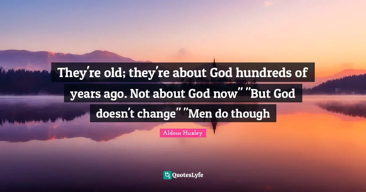 They're old; they're about God hundreds of years ago. Not about God now" "But God doesn't change" "Men do though