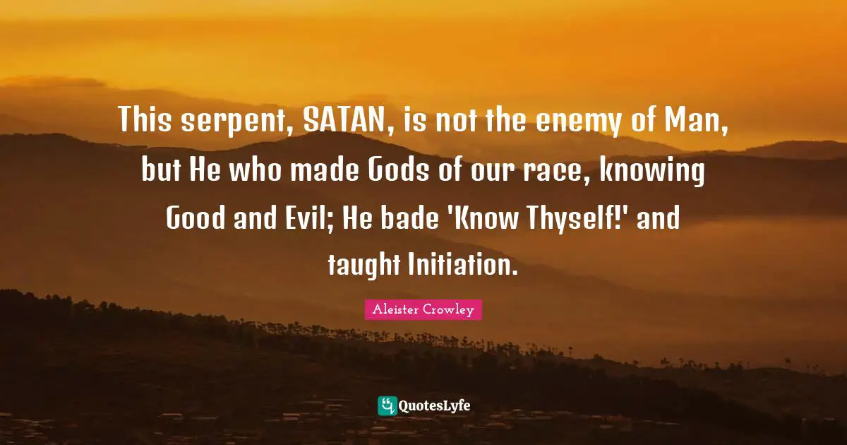 Thyself Quotes: "This serpent, SATAN, is not the enemy of Man, but He who made Gods of our race, knowing Good and Evil; He bade 'Know Thyself!' and taught Initiation."