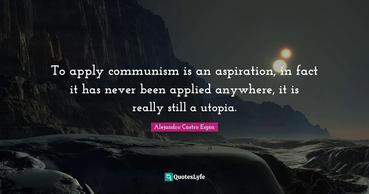 To apply communism is an aspiration, in fact it has never been applied anywhere, it is really still a utopia.