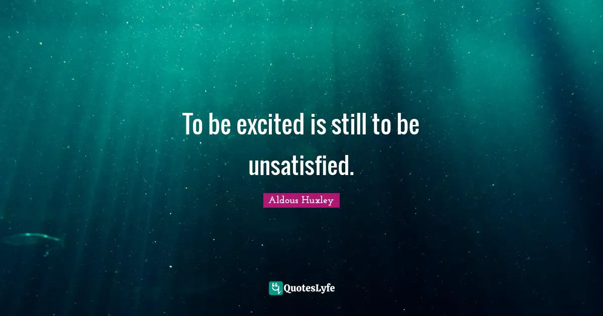 To be excited is still to be unsatisfied.