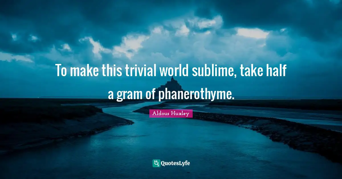 To make this trivial world sublime, take half a gram of phanerothyme.