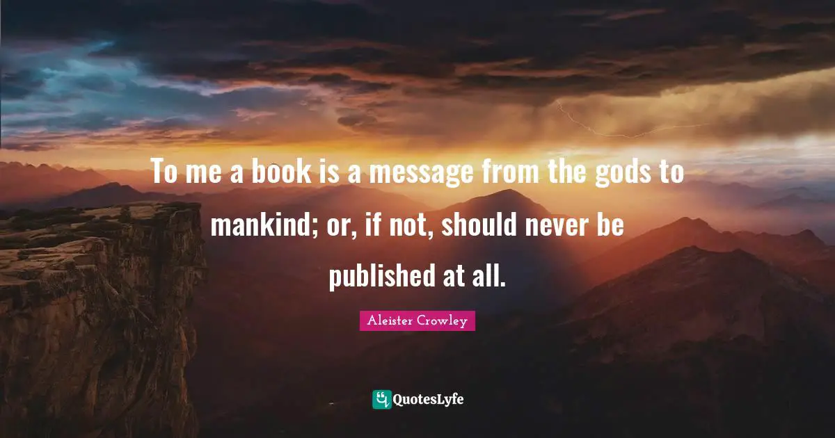 To me a book is a message from the gods to mankind; or, if not, should never be published at all.