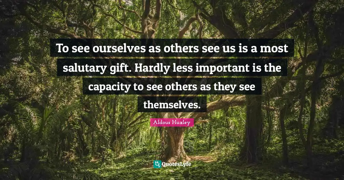 To see ourselves as others see us is a most salutary gift. Hardly less important is the capacity to see others as they see themselves.