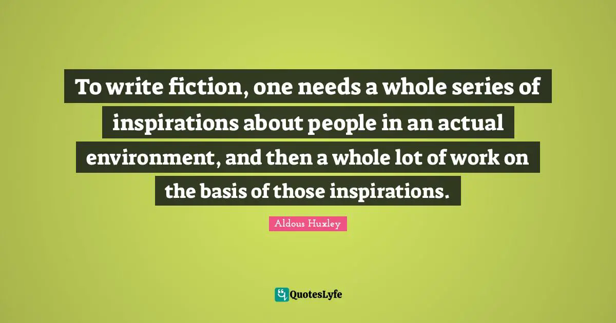 To write fiction, one needs a whole series of inspirations about people in an actual environment, and then a whole lot of work on the basis of those inspirations.