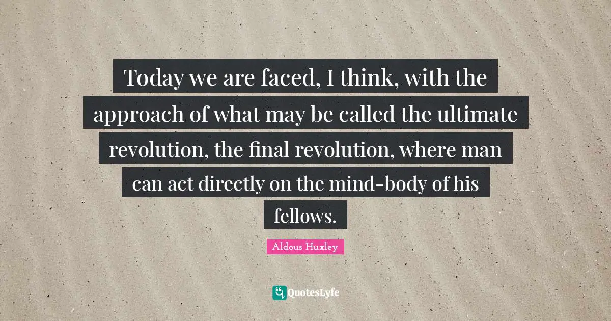 Today we are faced, I think, with the approach of what may be called the ultimate revolution, the final revolution, where man can act directly on the mind-body of his fellows.