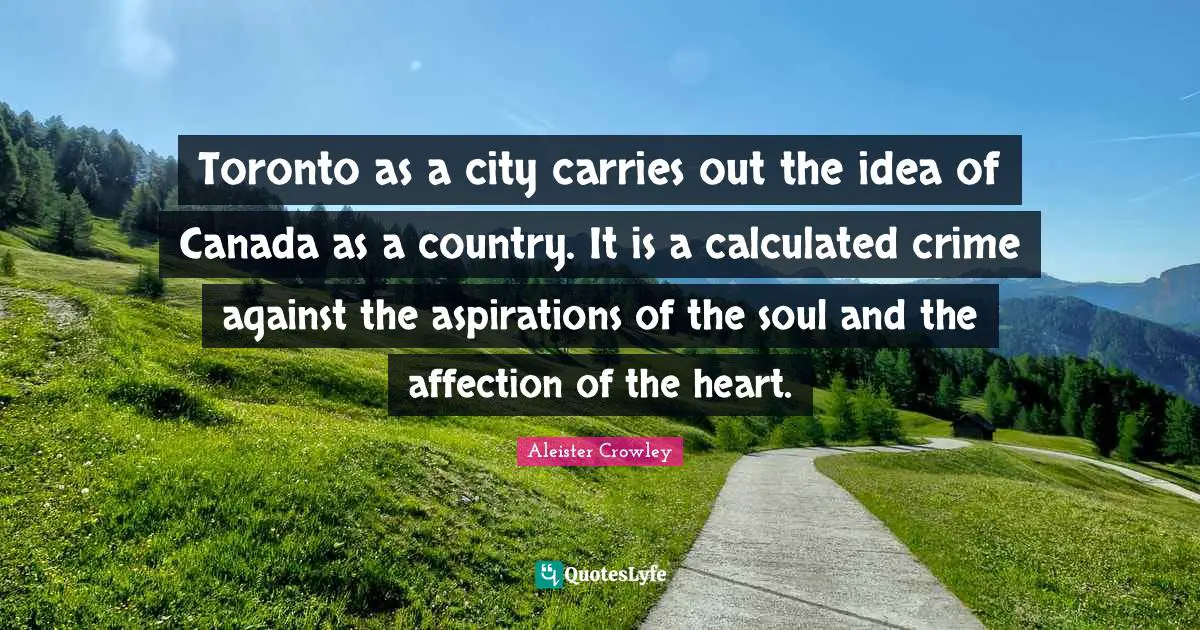Toronto as a city carries out the idea of Canada as a country. It is a calculated crime against the aspirations of the soul and the affection of the heart.