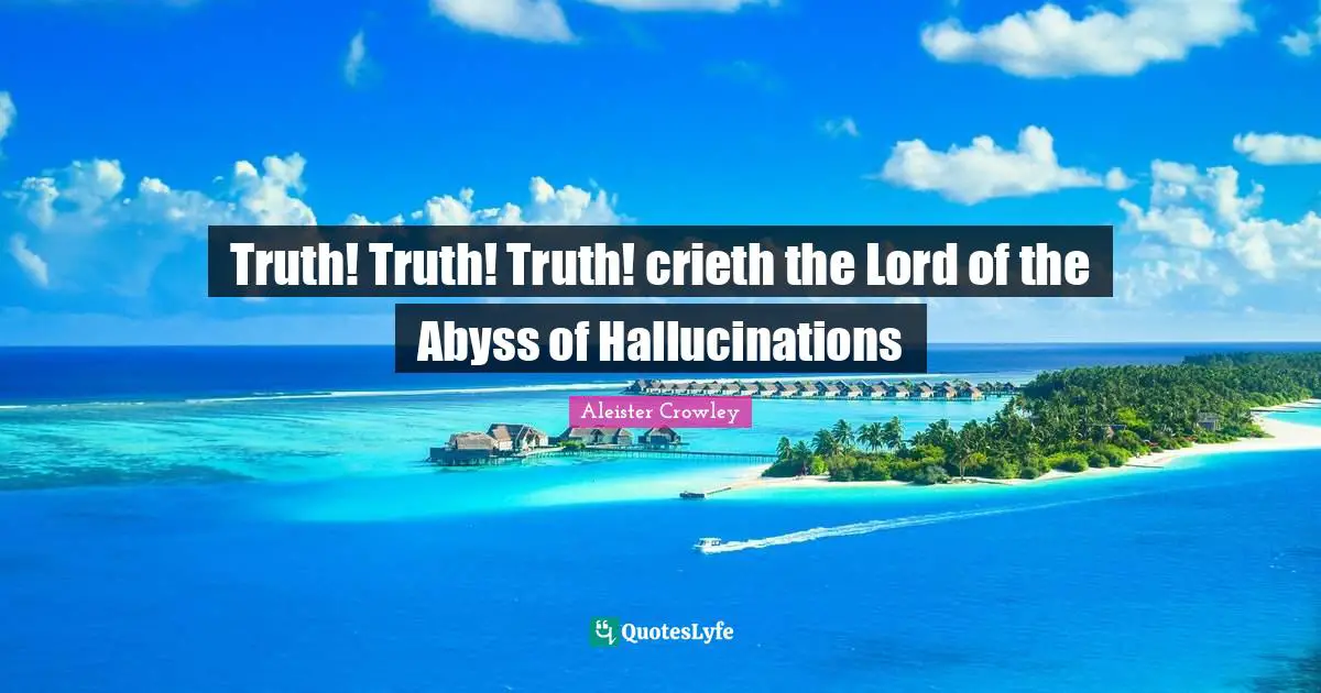 Truth! Truth! Truth! crieth the Lord of the Abyss of Hallucinations