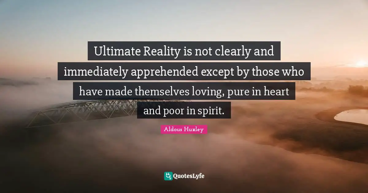 Ultimate Reality is not clearly and immediately apprehended except by those who have made themselves loving, pure in heart and poor in spirit.