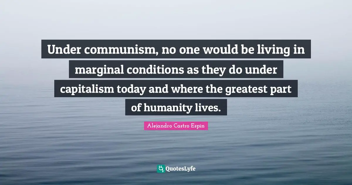 Under communism, no one would be living in marginal conditions as they do under capitalism today and where the greatest part of humanity lives.