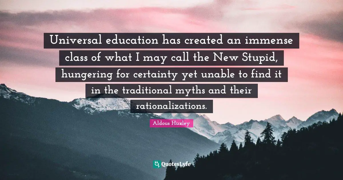 Universal education has created an immense class of what I may call the New Stupid, hungering for certainty yet unable to find it in the traditional myths and their rationalizations.