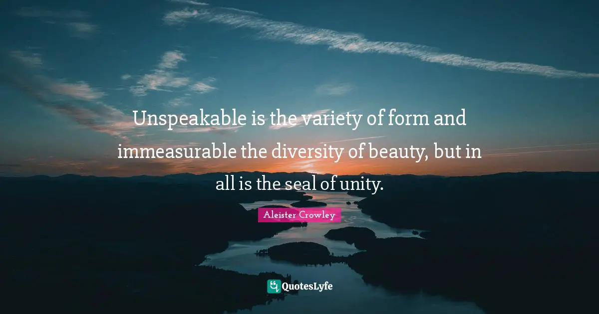 Unspeakable is the variety of form and immeasurable the diversity of beauty, but in all is the seal of unity.