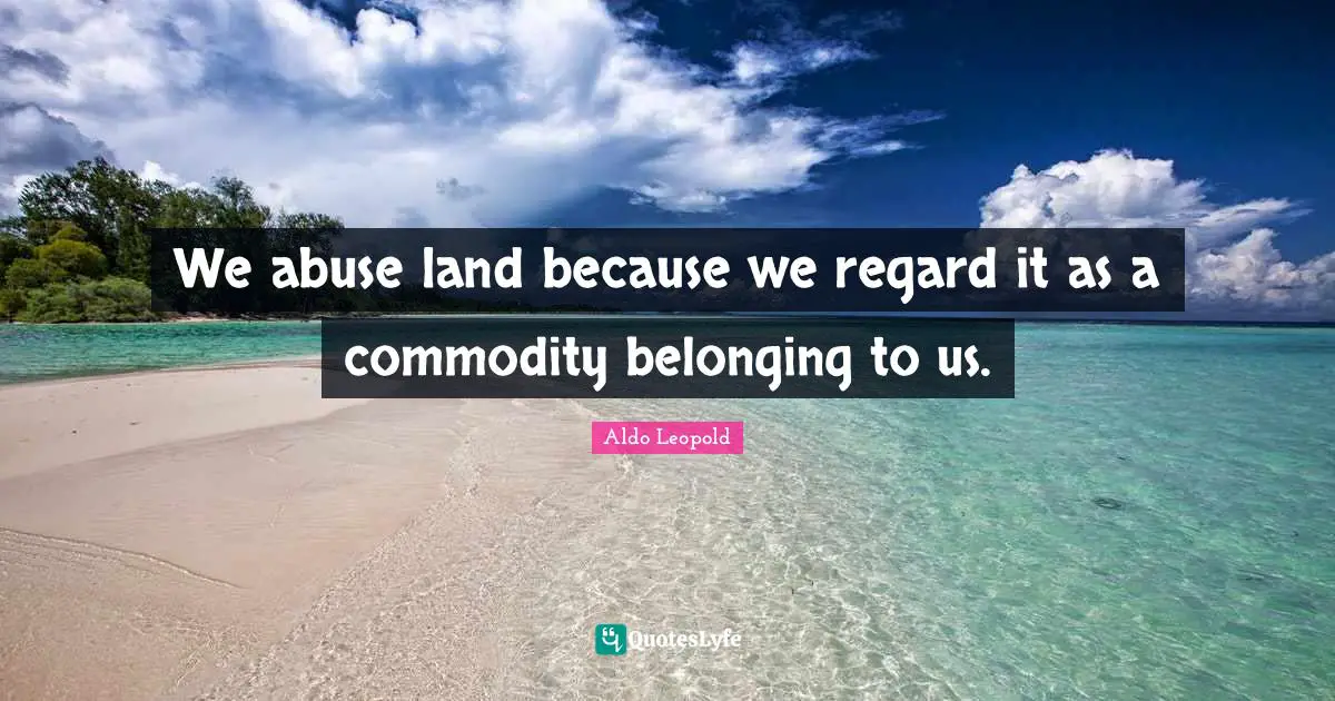 Belonging Quotes: "We abuse land because we regard it as a commodity belonging to us."