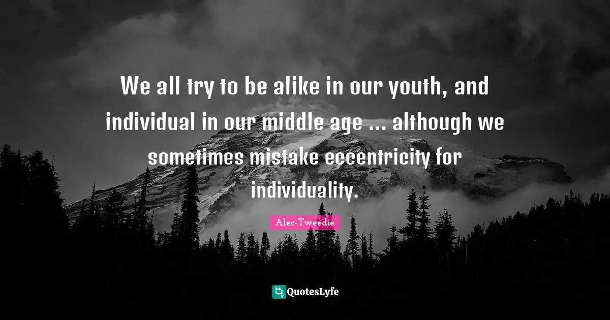 We all try to be alike in our youth, and individual in our middle age ... although we sometimes mistake eccentricity for individuality.