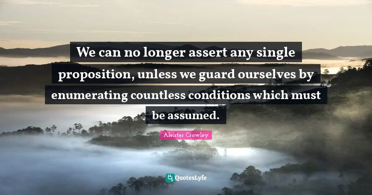 We can no longer assert any single proposition, unless we guard ourselves by enumerating countless conditions which must be assumed.