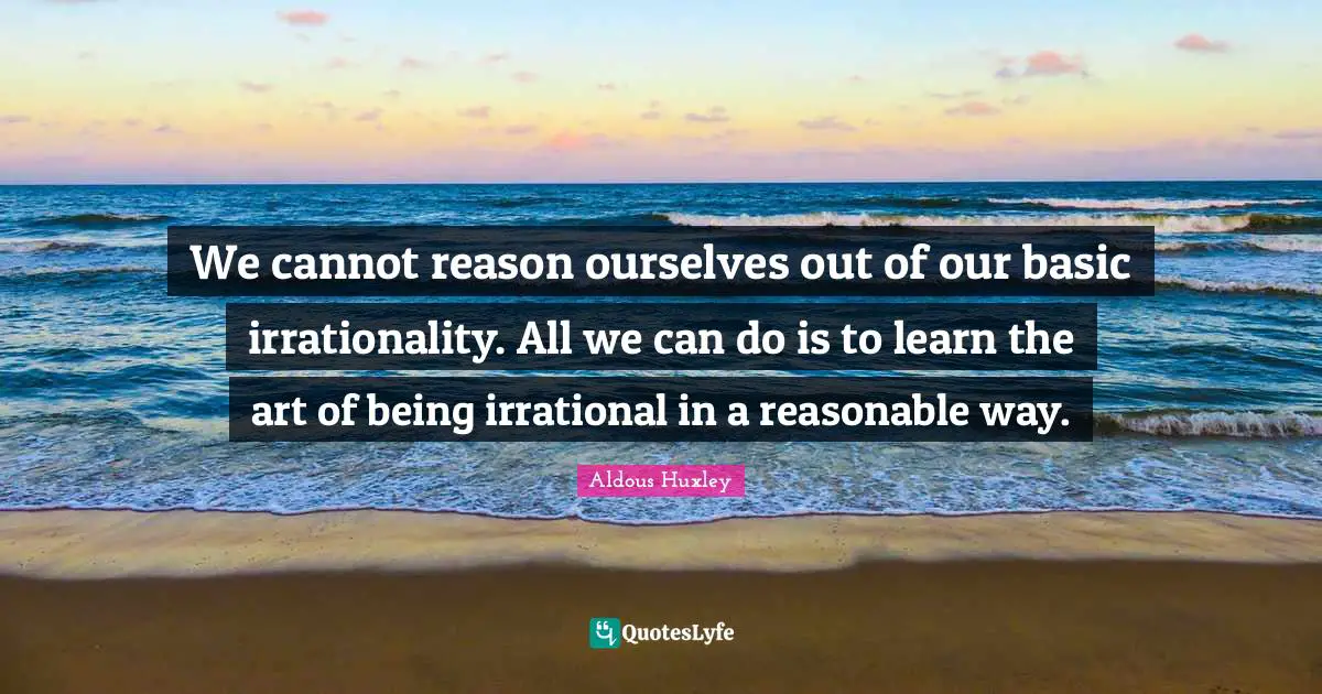 Irrational Quotes: "We cannot reason ourselves out of our basic irrationality. All we can do is to learn the art of being irrational in a reasonable way."