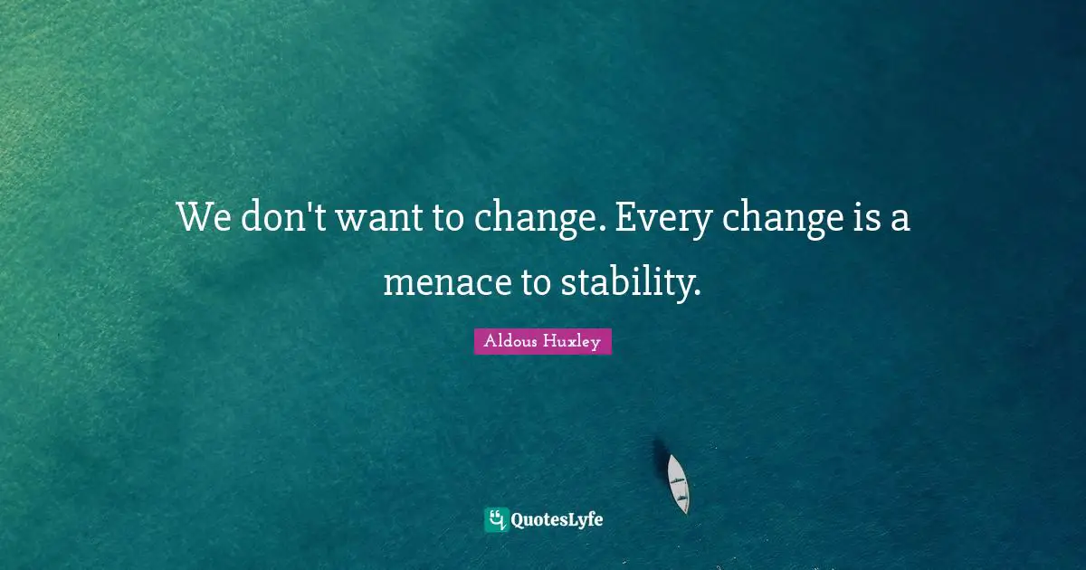 We don't want to change. Every change is a menace to stability.