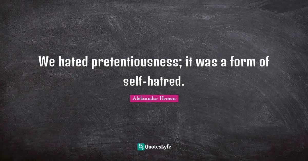 We hated pretentiousness; it was a form of self-hatred.