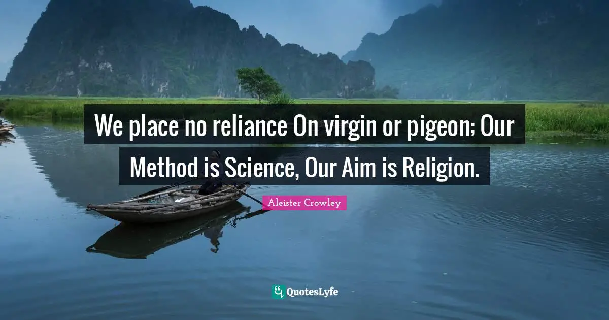 We place no reliance On virgin or pigeon; Our Method is Science, Our Aim is Religion.
