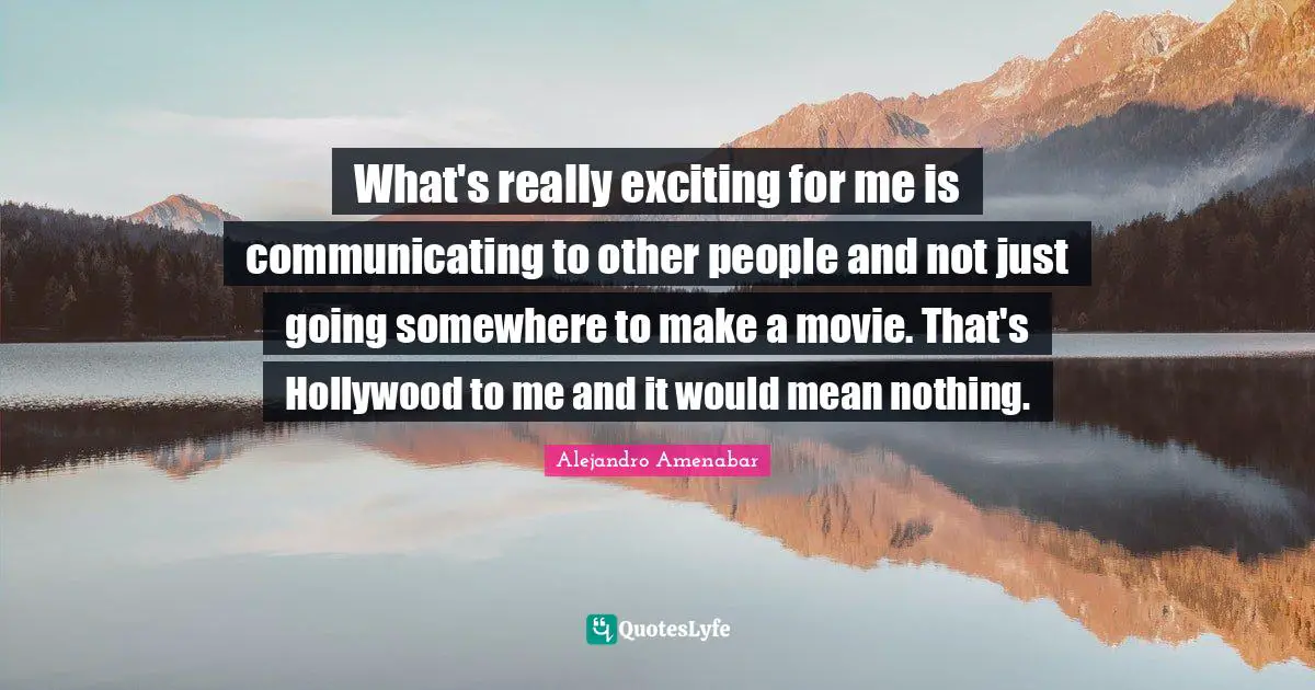 What's really exciting for me is communicating to other people and not just going somewhere to make a movie. That's Hollywood to me and it would mean nothing.