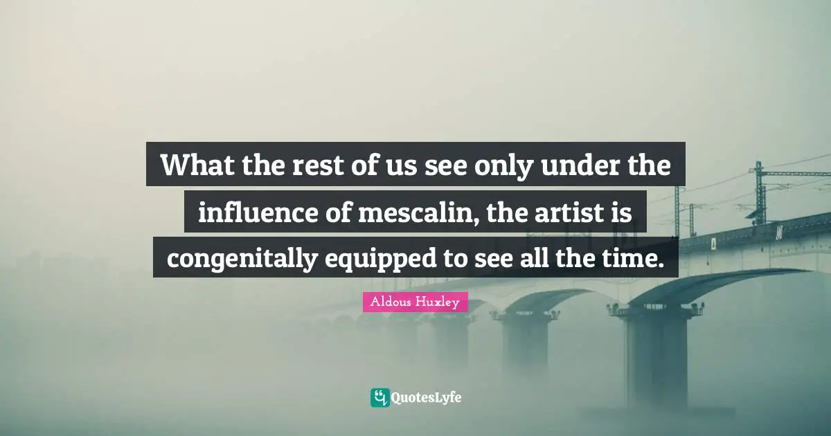 What the rest of us see only under the influence of mescalin, the artist is congenitally equipped to see all the time.