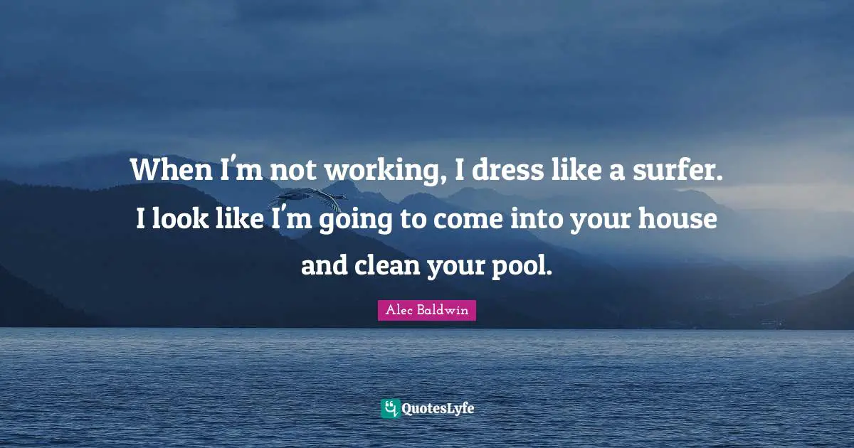 When I'm not working, I dress like a surfer. I look like I'm going to come into your house and clean your pool.