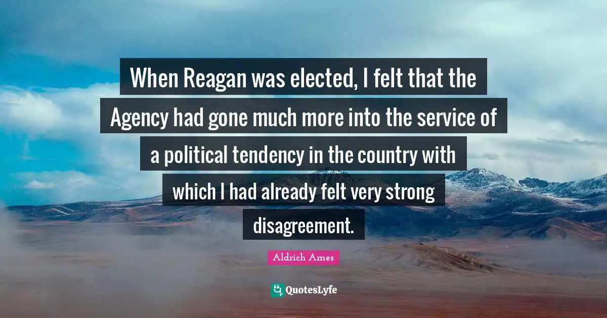 Aldrich Ames Quotes: "When Reagan was elected, I felt that the Agency had gone much more into the service of a political tendency in the country with which I had already felt very strong disagreement."