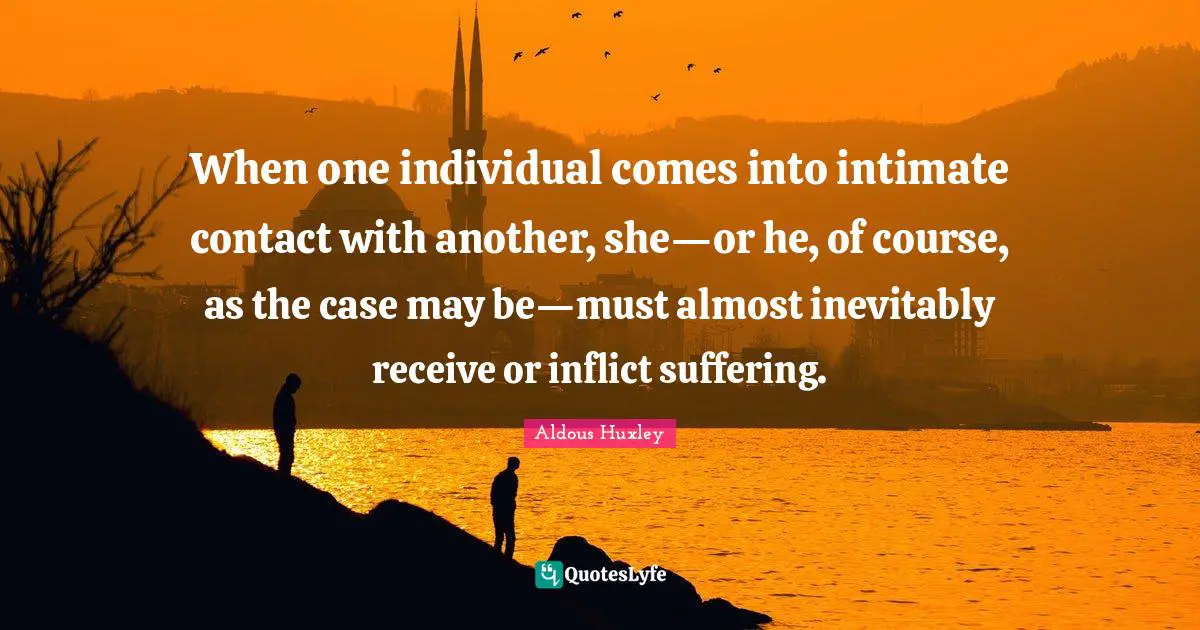 When one individual comes into intimate contact with another, she—or he, of course, as the case may be—must almost inevitably receive or inflict suffering.