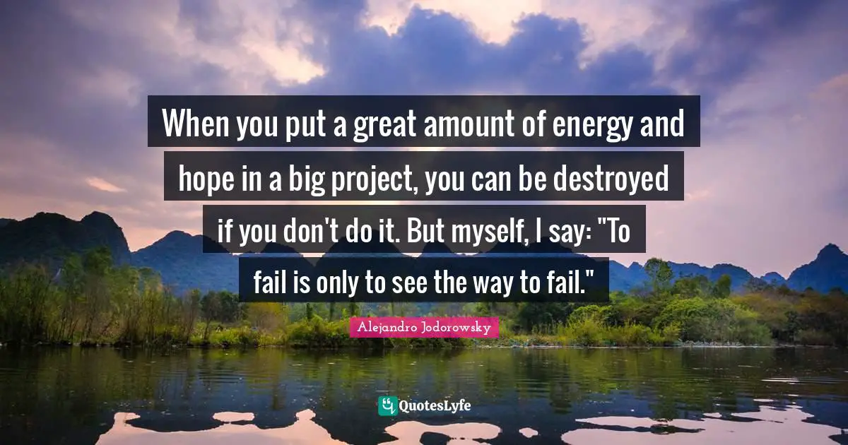 When you put a great amount of energy and hope in a big project, you can be destroyed if you don't do it. But myself, I say: "To fail is only to see the way to fail."