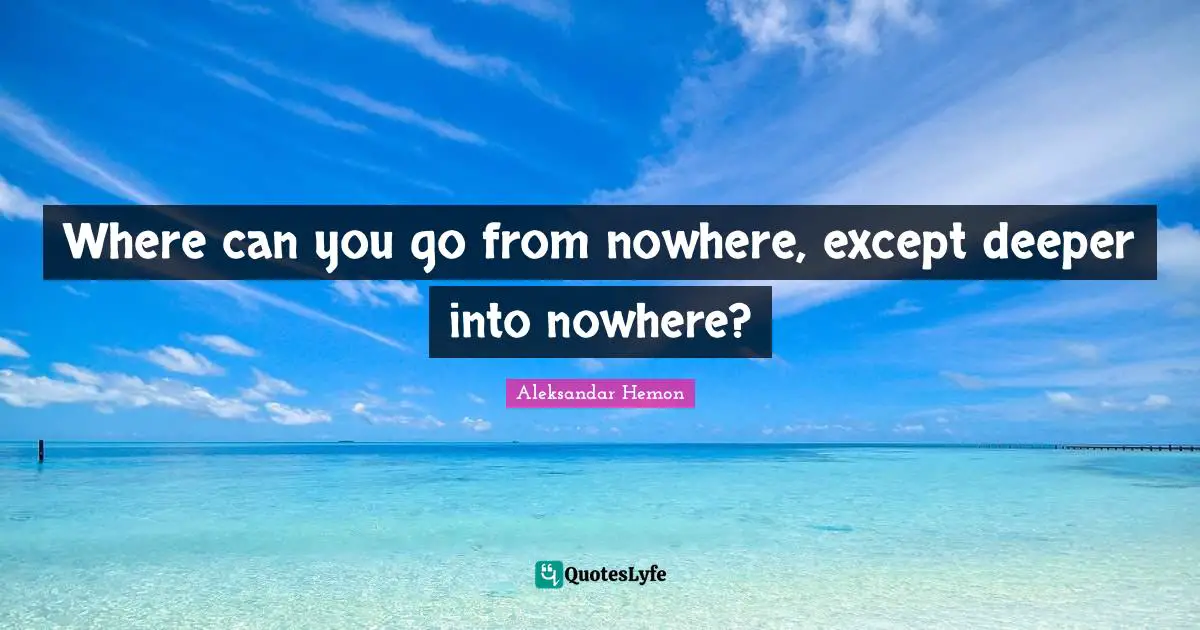 Where can you go from nowhere, except deeper into nowhere?