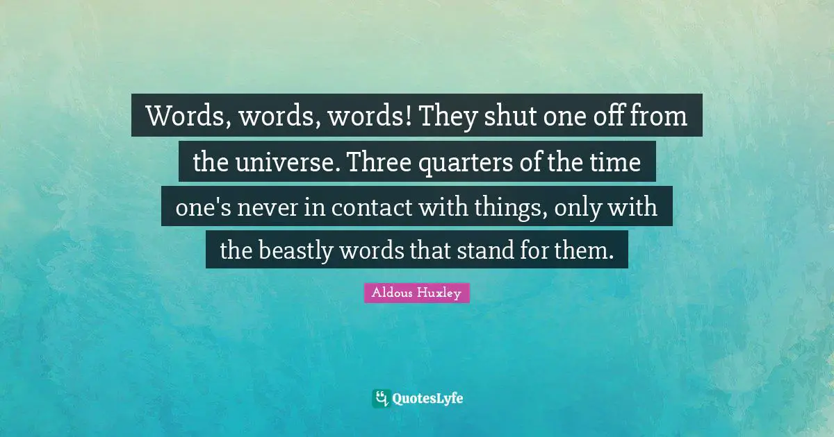 Words, words, words! They shut one off from the universe. Three quarters of the time one's never in contact with things, only with the beastly words that stand for them.