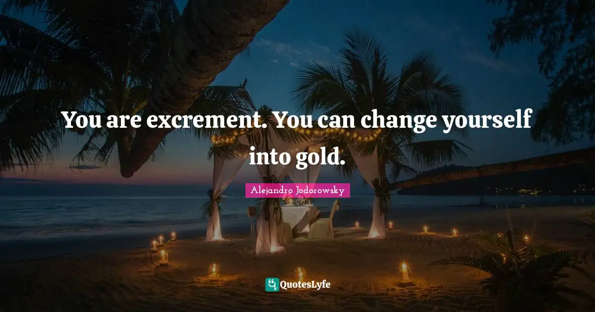 Change Yourself Quotes: "You are excrement. You can change yourself into gold."