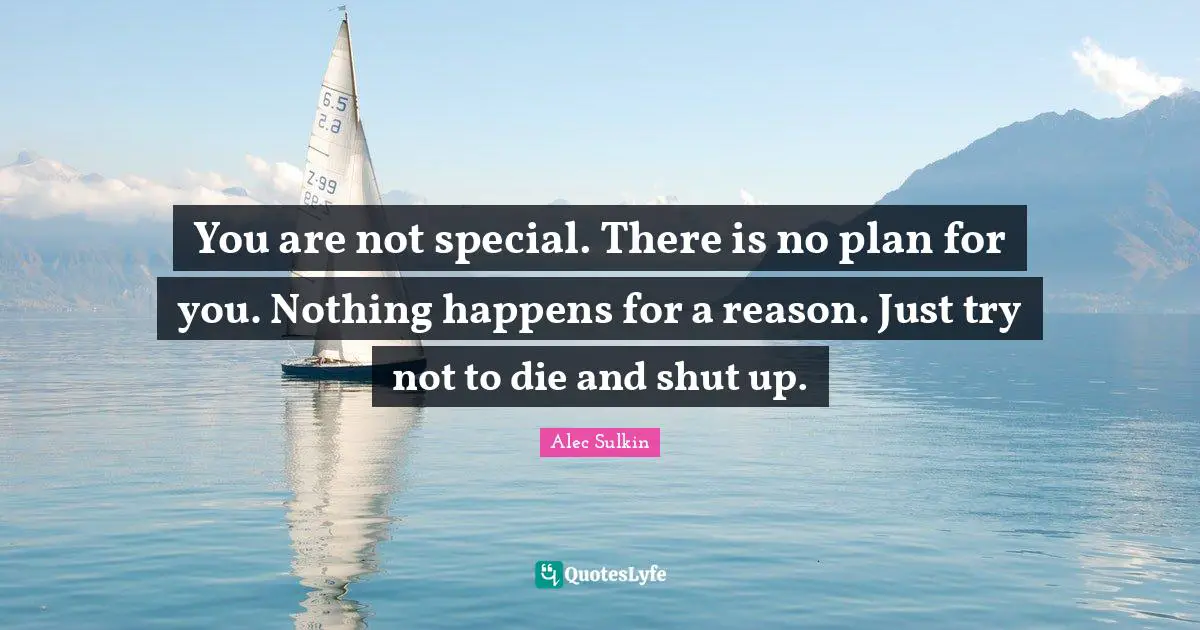 You are not special. There is no plan for you. Nothing happens for a reason. Just try not to die and shut up.