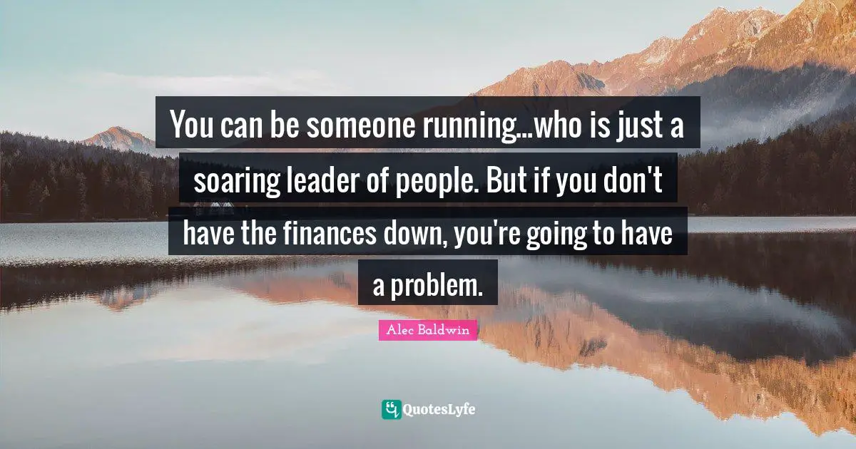 You can be someone running...who is just a soaring leader of people. But if you don't have the finances down, you're going to have a problem.