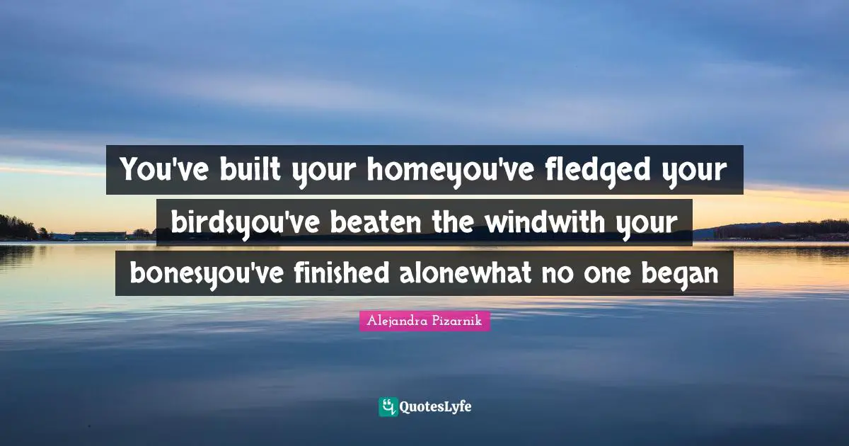 You've built your homeyou've fledged your birdsyou've beaten the windwith your bonesyou've finished alonewhat no one began
