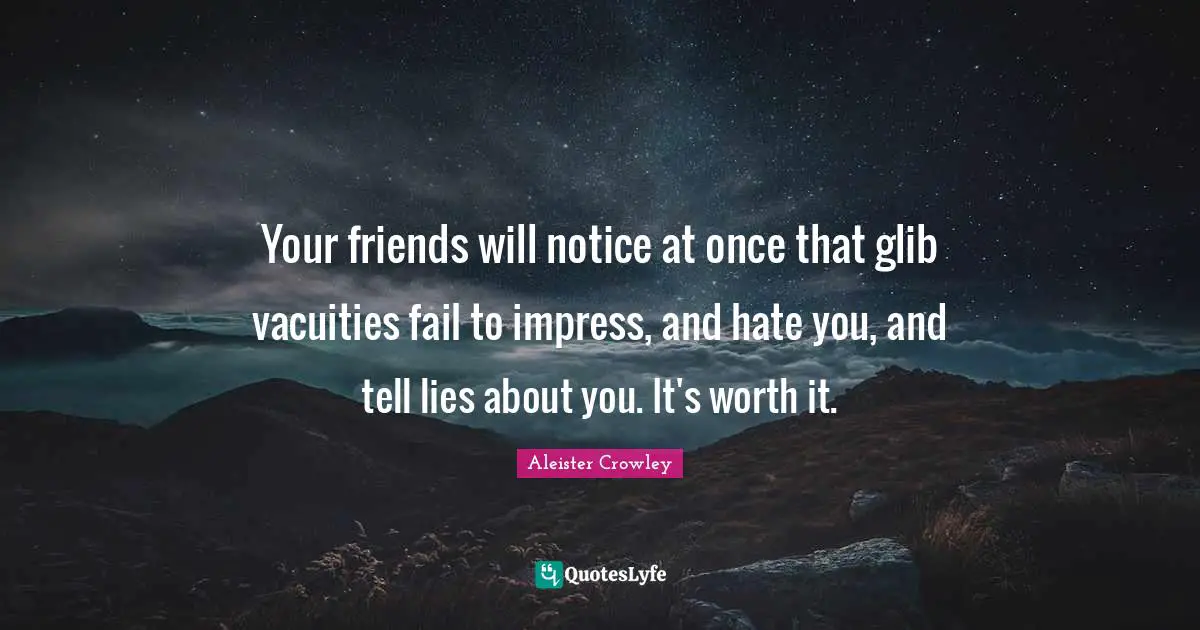 It Will Be Worth It Quotes: "Your friends will notice at once that glib vacuities fail to impress, and hate you, and tell lies about you. It's worth it."