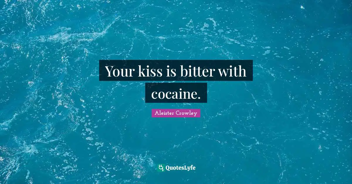 Your kiss is bitter with cocaine.