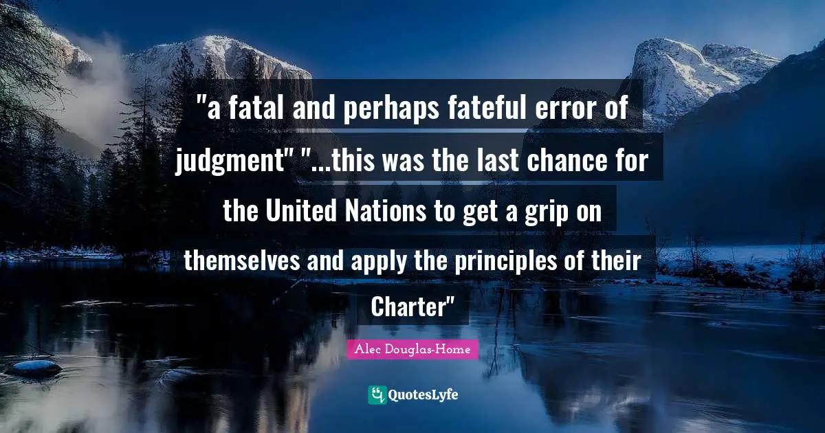 Charter Quotes: ""a fatal and perhaps fateful error of judgment" "...this was the last chance for the United Nations to get a grip on themselves and apply the principles of their Charter""