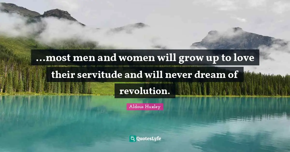 ...most men and women will grow up to love their servitude and will never dream of revolution.