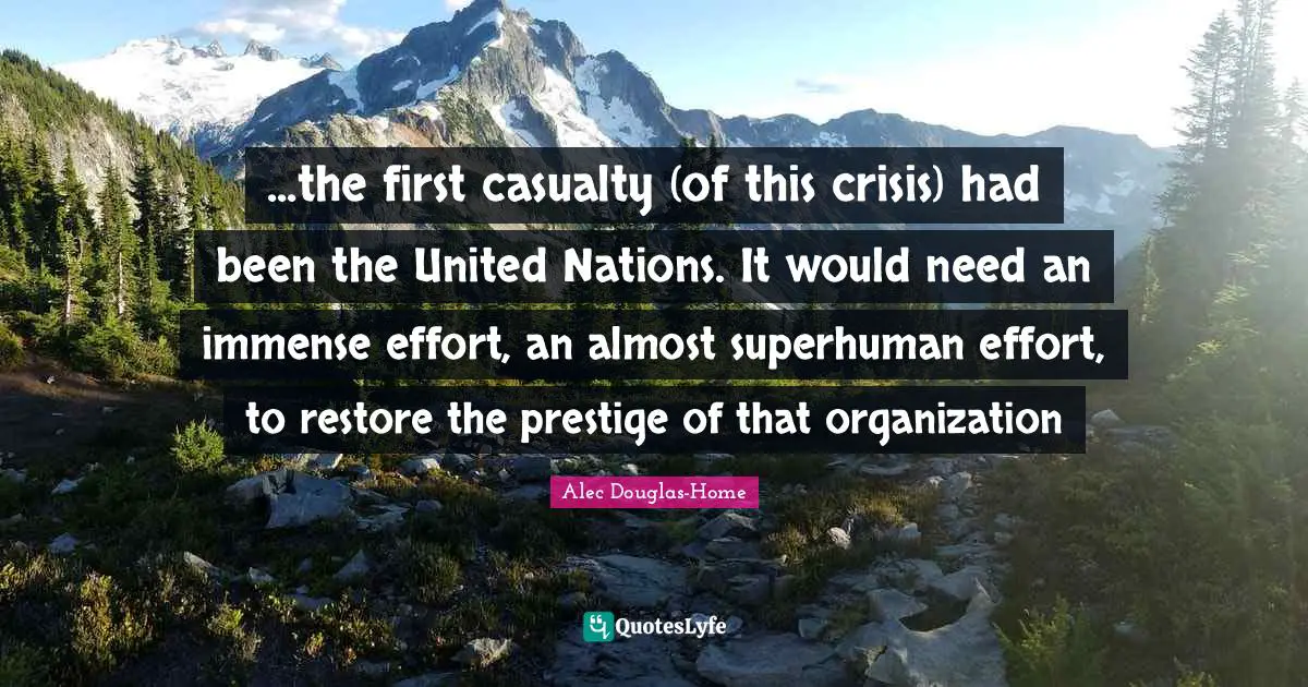 ...the first casualty (of this crisis) had been the United Nations. It would need an immense effort, an almost superhuman effort, to restore the prestige of that organization