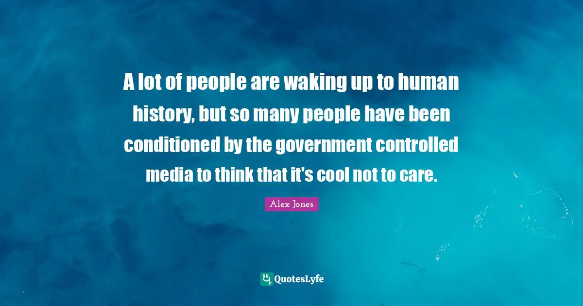 Care Quotes: "A lot of people are waking up to human history, but so many people have been conditioned by the government controlled media to think that it's cool not to care."