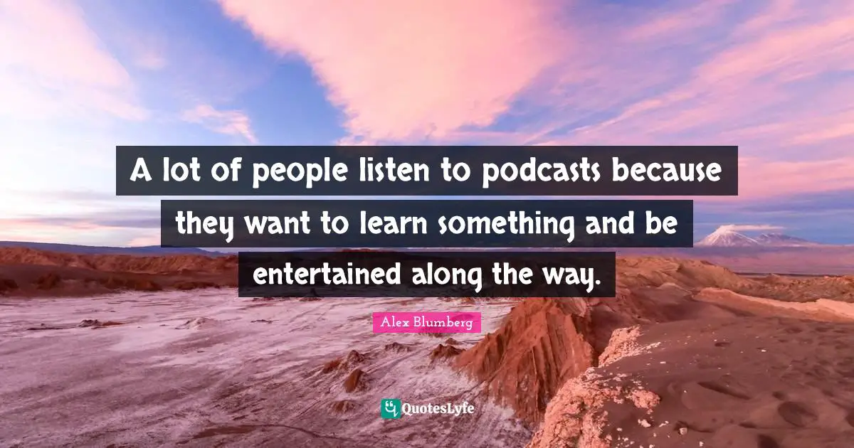 A lot of people listen to podcasts because they want to learn something and be entertained along the way.