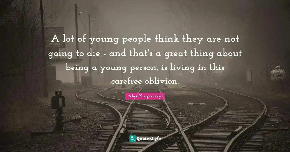 A lot of young people think they are not going to die - and that's a great thing about being a young person, is living in this carefree oblivion.