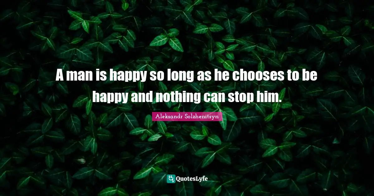 A man is happy so long as he chooses to be happy and nothing can stop him.