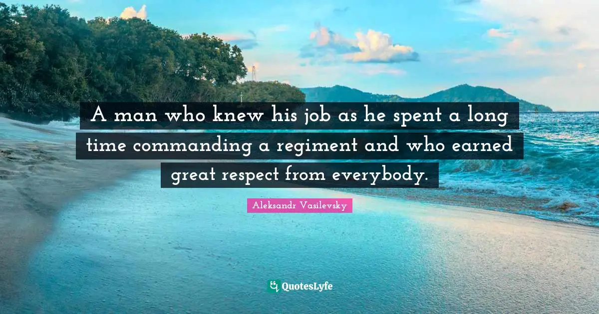 A man who knew his job as he spent a long time commanding a regiment and who earned great respect from everybody.