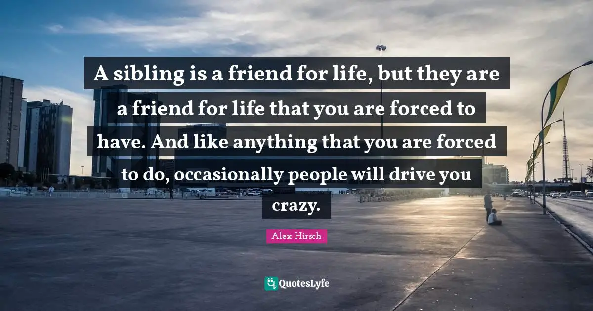 A sibling is a friend for life, but they are a friend for life that you are forced to have. And like anything that you are forced to do, occasionally people will drive you crazy.